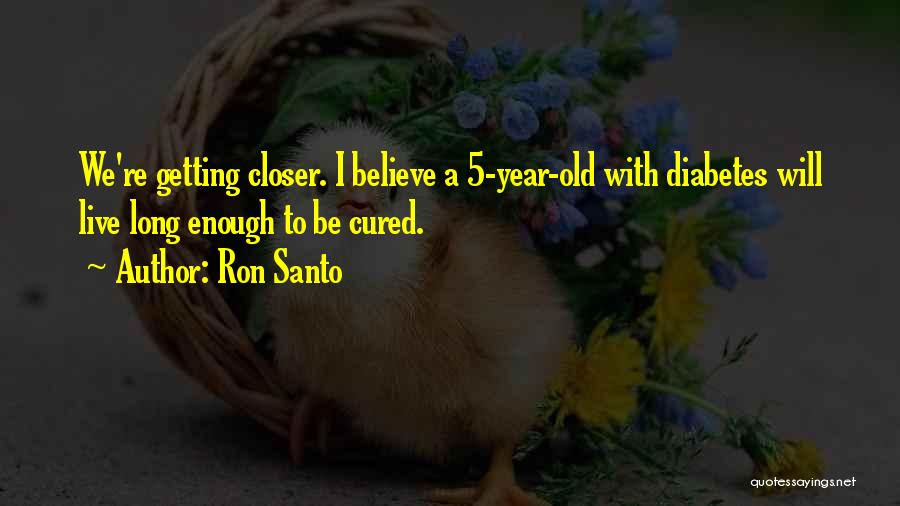 Ron Santo Quotes: We're Getting Closer. I Believe A 5-year-old With Diabetes Will Live Long Enough To Be Cured.