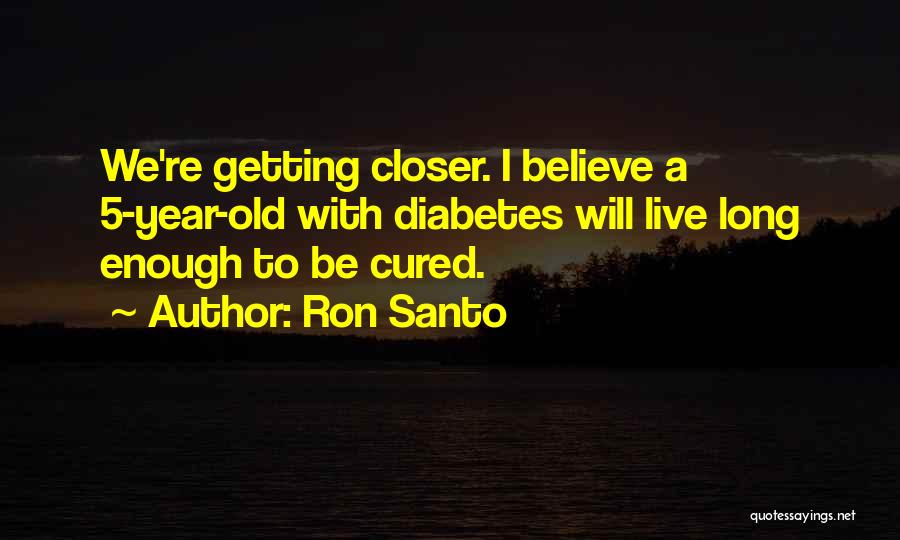 Ron Santo Quotes: We're Getting Closer. I Believe A 5-year-old With Diabetes Will Live Long Enough To Be Cured.
