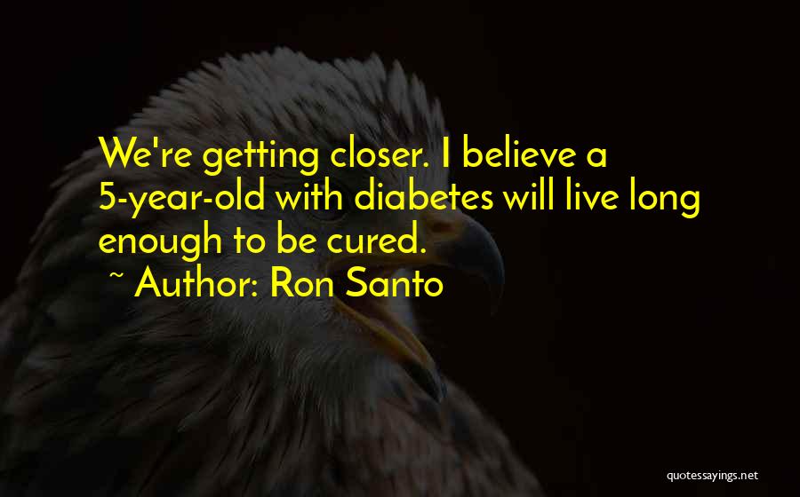Ron Santo Quotes: We're Getting Closer. I Believe A 5-year-old With Diabetes Will Live Long Enough To Be Cured.