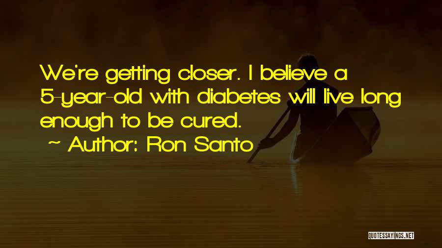 Ron Santo Quotes: We're Getting Closer. I Believe A 5-year-old With Diabetes Will Live Long Enough To Be Cured.