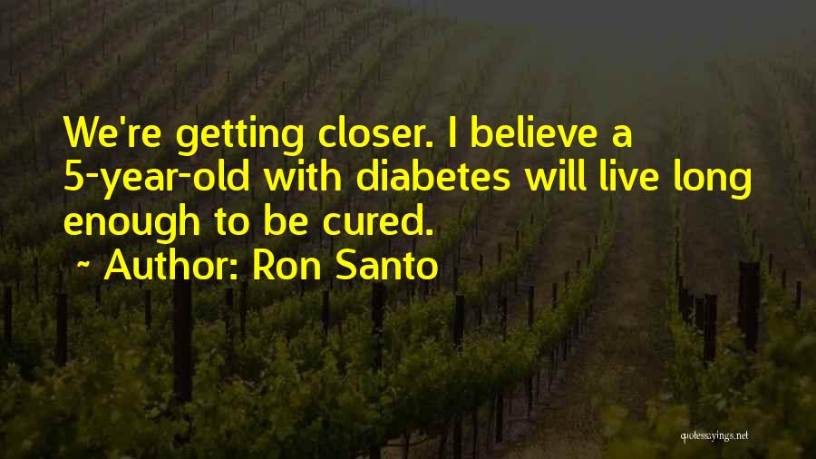 Ron Santo Quotes: We're Getting Closer. I Believe A 5-year-old With Diabetes Will Live Long Enough To Be Cured.
