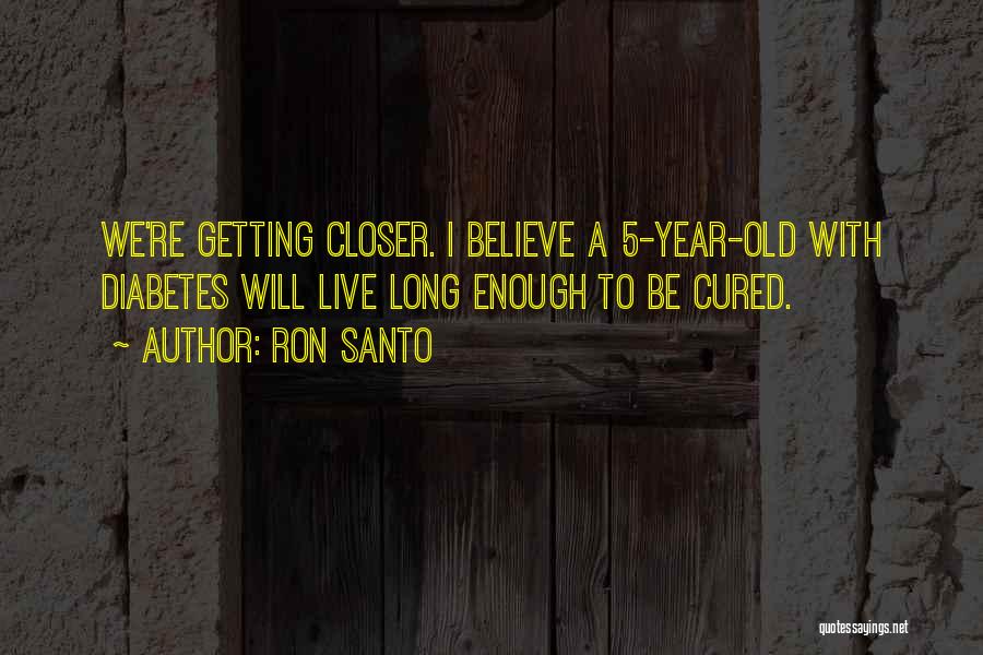 Ron Santo Quotes: We're Getting Closer. I Believe A 5-year-old With Diabetes Will Live Long Enough To Be Cured.