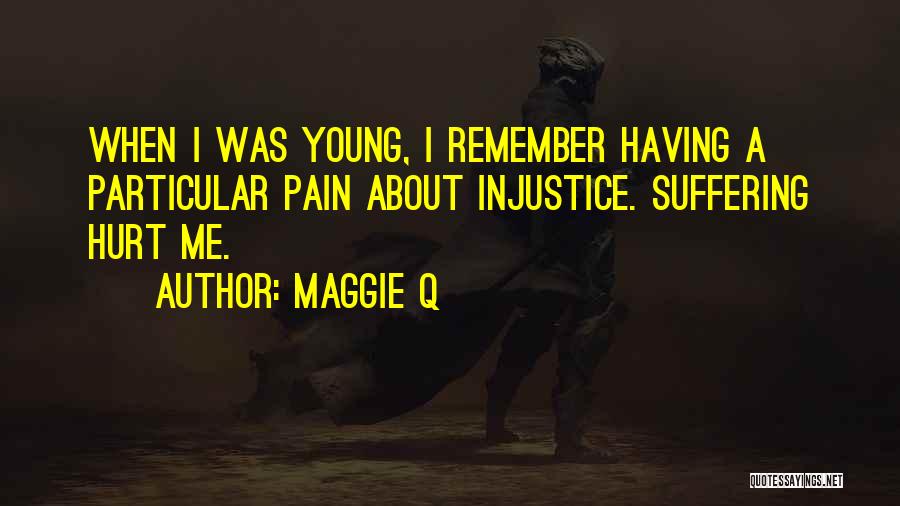 Maggie Q Quotes: When I Was Young, I Remember Having A Particular Pain About Injustice. Suffering Hurt Me.
