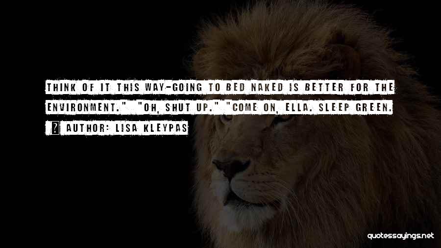 Lisa Kleypas Quotes: Think Of It This Way-going To Bed Naked Is Better For The Environment. Oh, Shut Up. Come On, Ella. Sleep