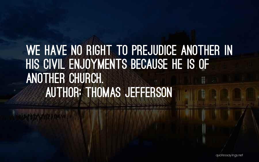 Thomas Jefferson Quotes: We Have No Right To Prejudice Another In His Civil Enjoyments Because He Is Of Another Church.