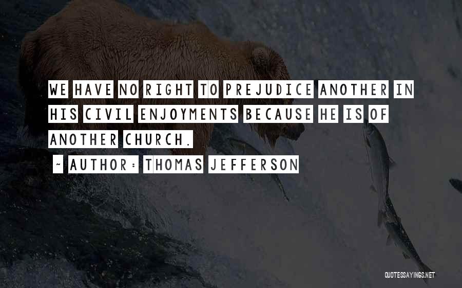 Thomas Jefferson Quotes: We Have No Right To Prejudice Another In His Civil Enjoyments Because He Is Of Another Church.