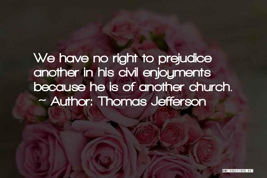 Thomas Jefferson Quotes: We Have No Right To Prejudice Another In His Civil Enjoyments Because He Is Of Another Church.