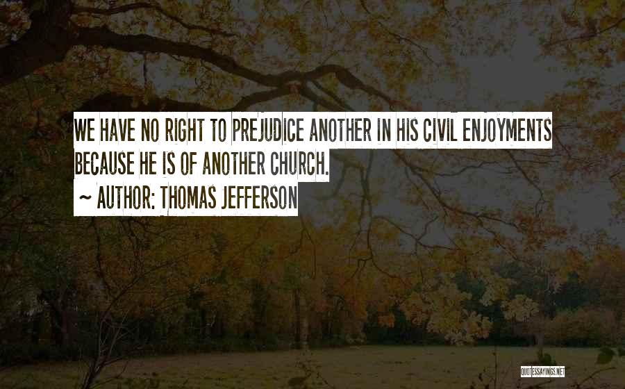 Thomas Jefferson Quotes: We Have No Right To Prejudice Another In His Civil Enjoyments Because He Is Of Another Church.
