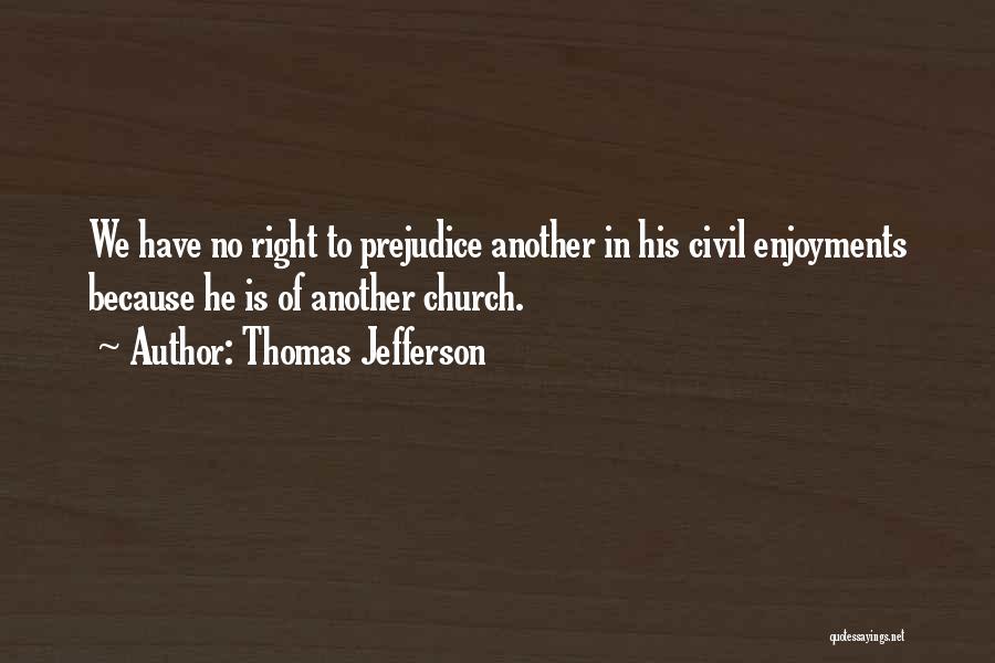 Thomas Jefferson Quotes: We Have No Right To Prejudice Another In His Civil Enjoyments Because He Is Of Another Church.