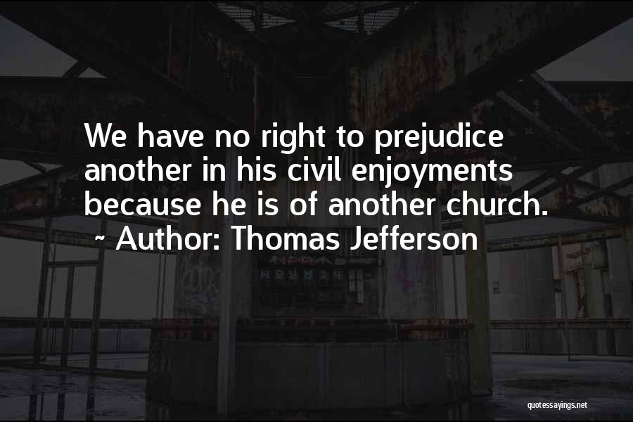 Thomas Jefferson Quotes: We Have No Right To Prejudice Another In His Civil Enjoyments Because He Is Of Another Church.