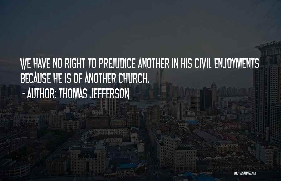 Thomas Jefferson Quotes: We Have No Right To Prejudice Another In His Civil Enjoyments Because He Is Of Another Church.