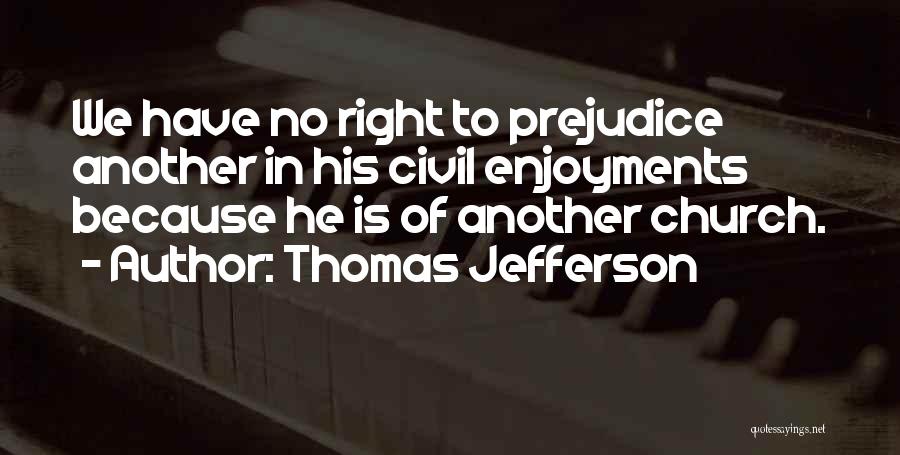 Thomas Jefferson Quotes: We Have No Right To Prejudice Another In His Civil Enjoyments Because He Is Of Another Church.