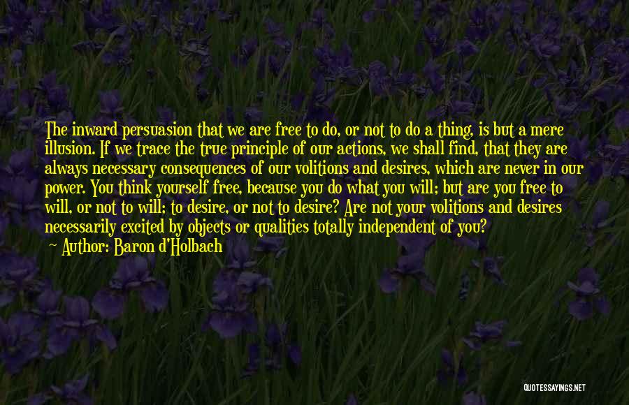 Baron D'Holbach Quotes: The Inward Persuasion That We Are Free To Do, Or Not To Do A Thing, Is But A Mere Illusion.