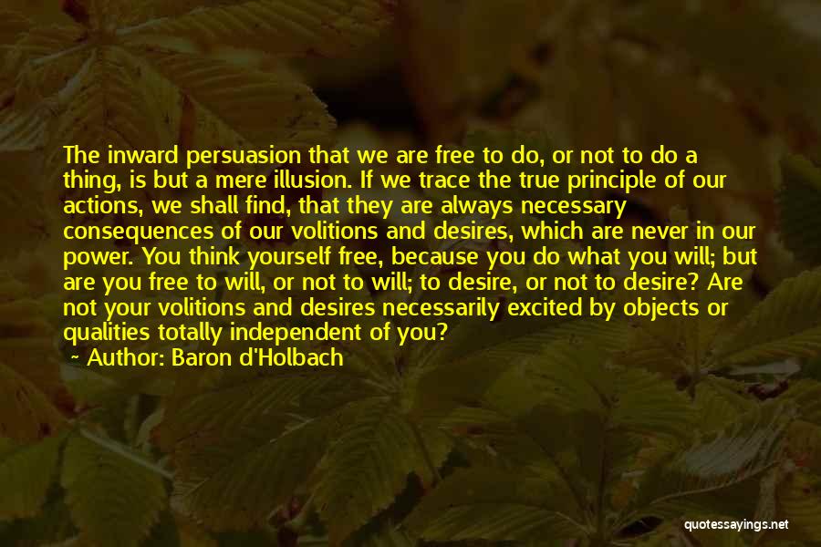 Baron D'Holbach Quotes: The Inward Persuasion That We Are Free To Do, Or Not To Do A Thing, Is But A Mere Illusion.