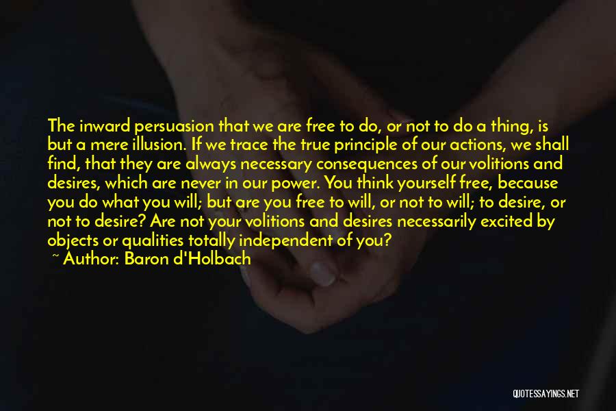 Baron D'Holbach Quotes: The Inward Persuasion That We Are Free To Do, Or Not To Do A Thing, Is But A Mere Illusion.