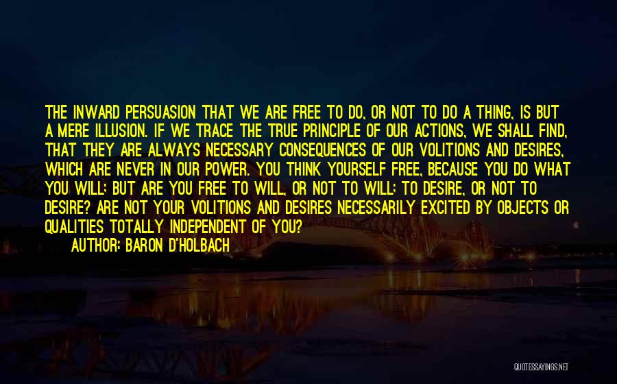 Baron D'Holbach Quotes: The Inward Persuasion That We Are Free To Do, Or Not To Do A Thing, Is But A Mere Illusion.