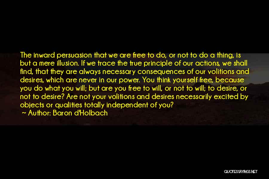 Baron D'Holbach Quotes: The Inward Persuasion That We Are Free To Do, Or Not To Do A Thing, Is But A Mere Illusion.