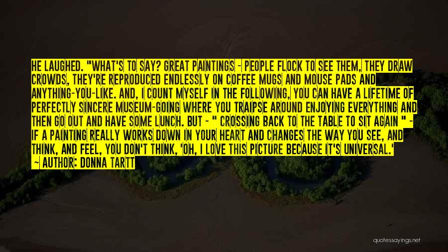 Donna Tartt Quotes: He Laughed. What's To Say? Great Paintings - People Flock To See Them, They Draw Crowds, They're Reproduced Endlessly On