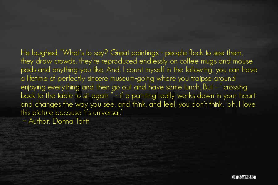 Donna Tartt Quotes: He Laughed. What's To Say? Great Paintings - People Flock To See Them, They Draw Crowds, They're Reproduced Endlessly On