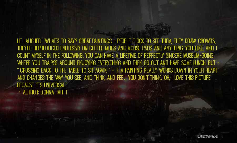 Donna Tartt Quotes: He Laughed. What's To Say? Great Paintings - People Flock To See Them, They Draw Crowds, They're Reproduced Endlessly On