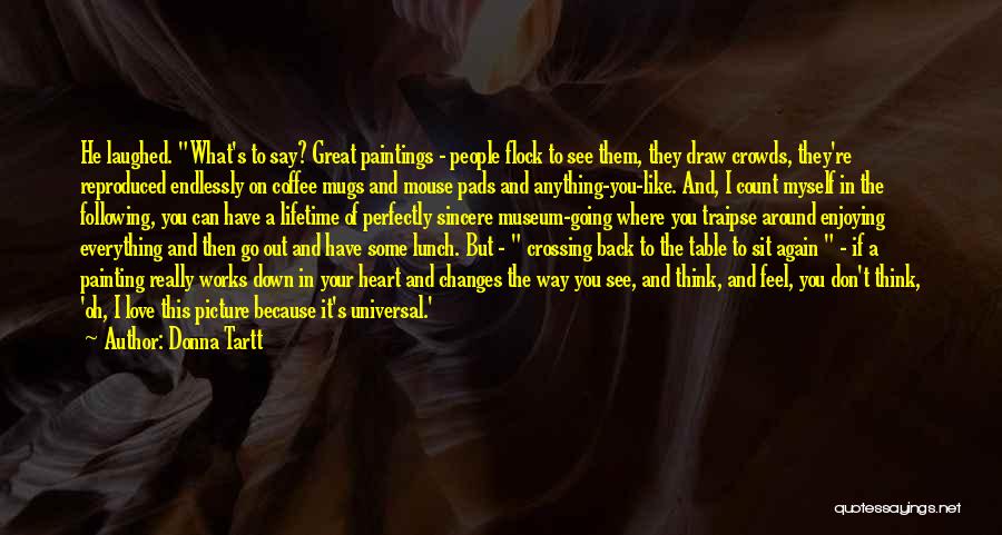 Donna Tartt Quotes: He Laughed. What's To Say? Great Paintings - People Flock To See Them, They Draw Crowds, They're Reproduced Endlessly On