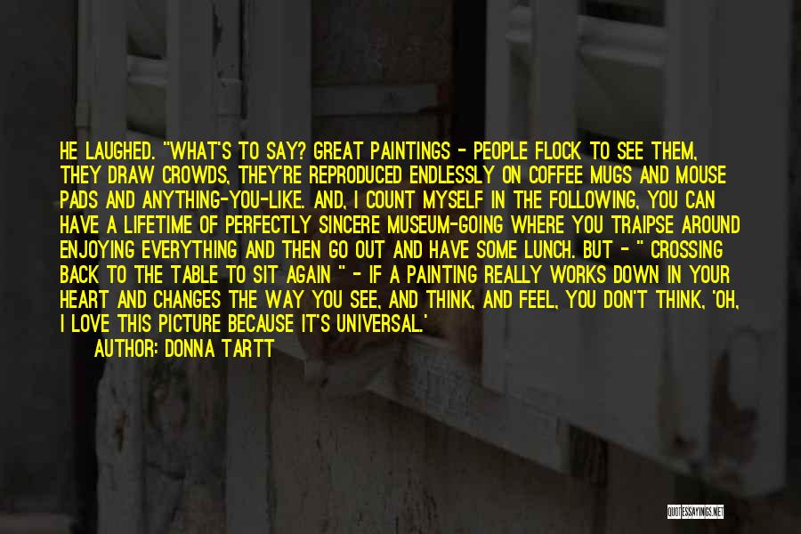 Donna Tartt Quotes: He Laughed. What's To Say? Great Paintings - People Flock To See Them, They Draw Crowds, They're Reproduced Endlessly On