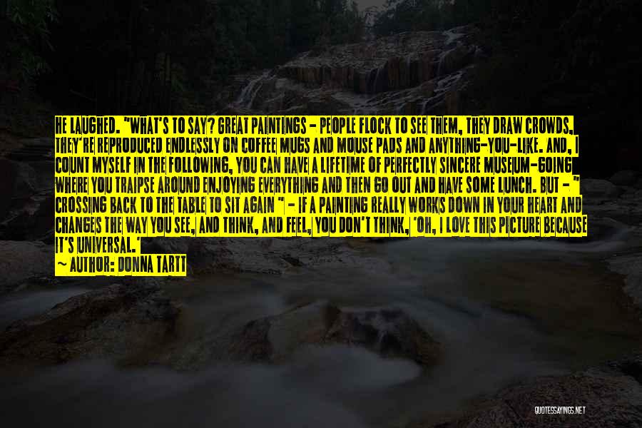 Donna Tartt Quotes: He Laughed. What's To Say? Great Paintings - People Flock To See Them, They Draw Crowds, They're Reproduced Endlessly On