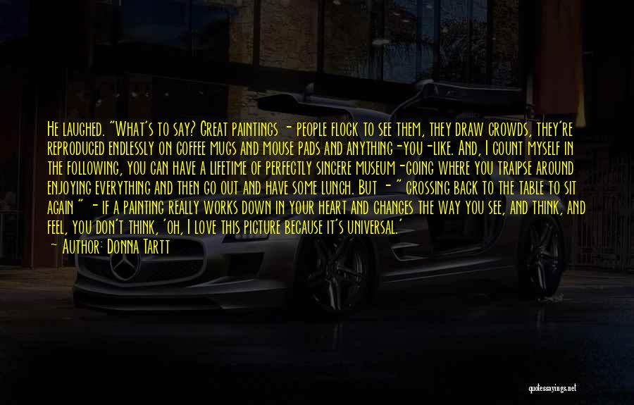 Donna Tartt Quotes: He Laughed. What's To Say? Great Paintings - People Flock To See Them, They Draw Crowds, They're Reproduced Endlessly On