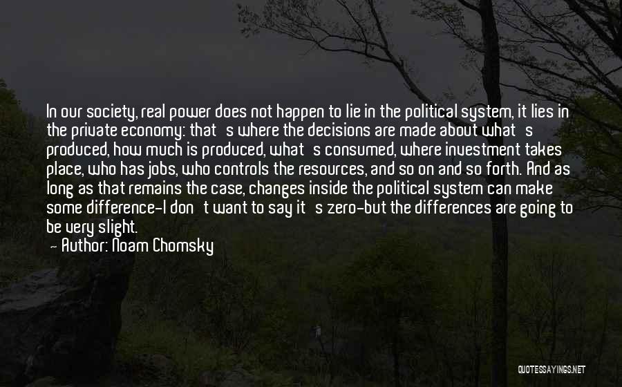 Noam Chomsky Quotes: In Our Society, Real Power Does Not Happen To Lie In The Political System, It Lies In The Private Economy: