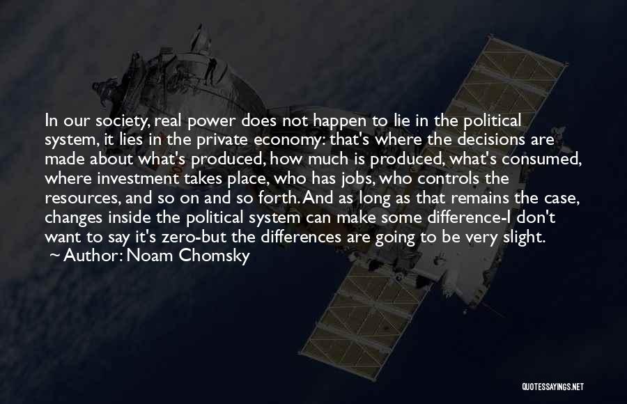 Noam Chomsky Quotes: In Our Society, Real Power Does Not Happen To Lie In The Political System, It Lies In The Private Economy: