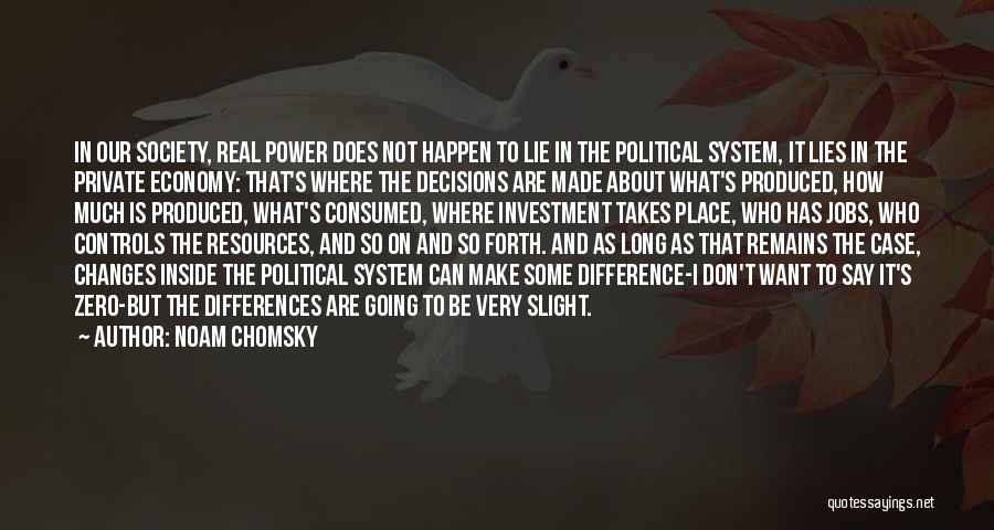 Noam Chomsky Quotes: In Our Society, Real Power Does Not Happen To Lie In The Political System, It Lies In The Private Economy: