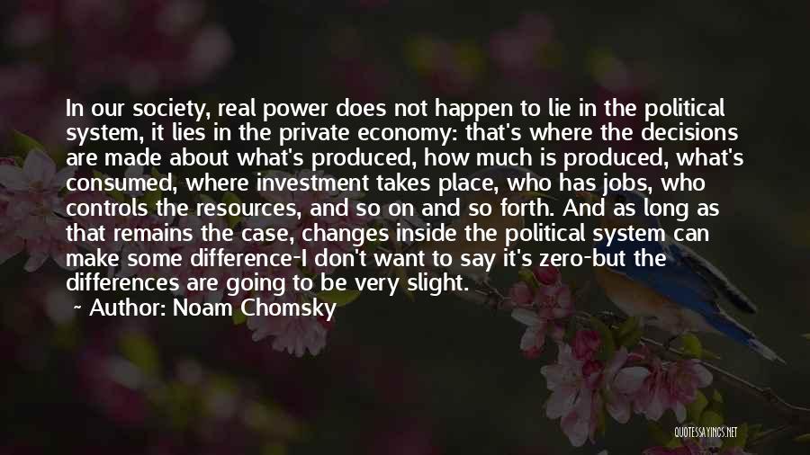 Noam Chomsky Quotes: In Our Society, Real Power Does Not Happen To Lie In The Political System, It Lies In The Private Economy: