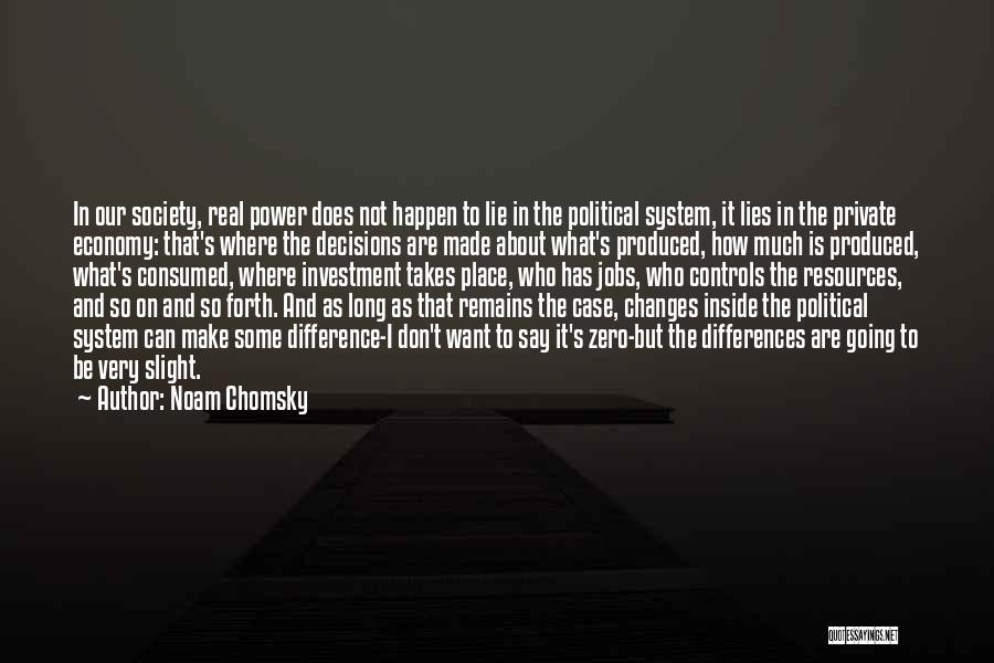 Noam Chomsky Quotes: In Our Society, Real Power Does Not Happen To Lie In The Political System, It Lies In The Private Economy: