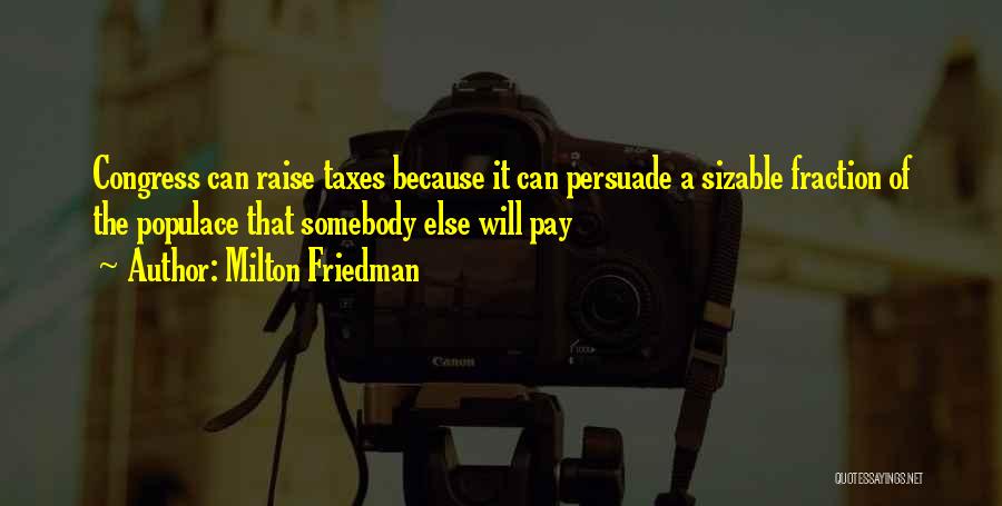Milton Friedman Quotes: Congress Can Raise Taxes Because It Can Persuade A Sizable Fraction Of The Populace That Somebody Else Will Pay