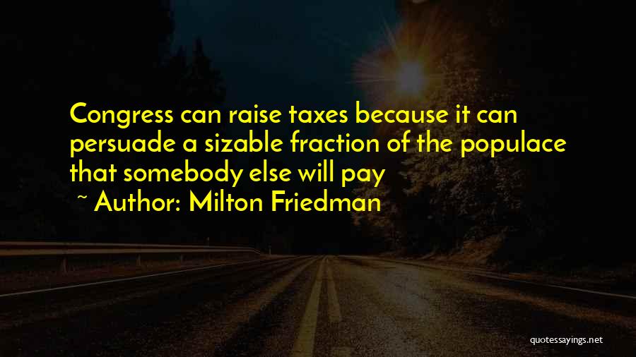 Milton Friedman Quotes: Congress Can Raise Taxes Because It Can Persuade A Sizable Fraction Of The Populace That Somebody Else Will Pay
