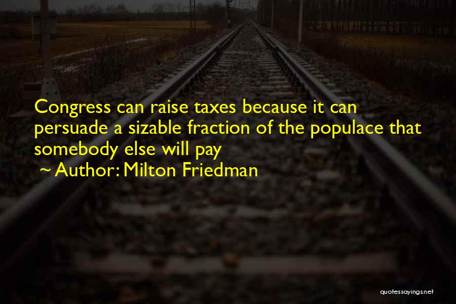 Milton Friedman Quotes: Congress Can Raise Taxes Because It Can Persuade A Sizable Fraction Of The Populace That Somebody Else Will Pay