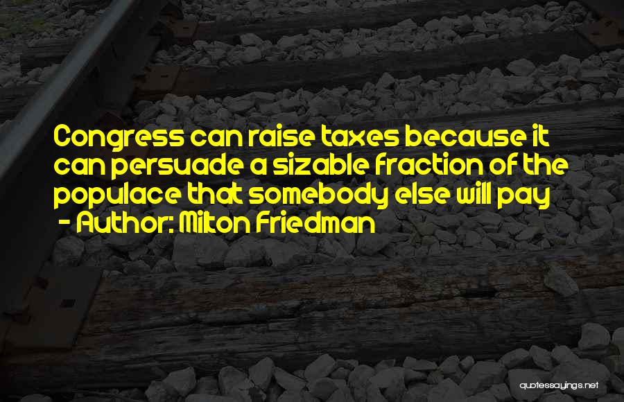 Milton Friedman Quotes: Congress Can Raise Taxes Because It Can Persuade A Sizable Fraction Of The Populace That Somebody Else Will Pay