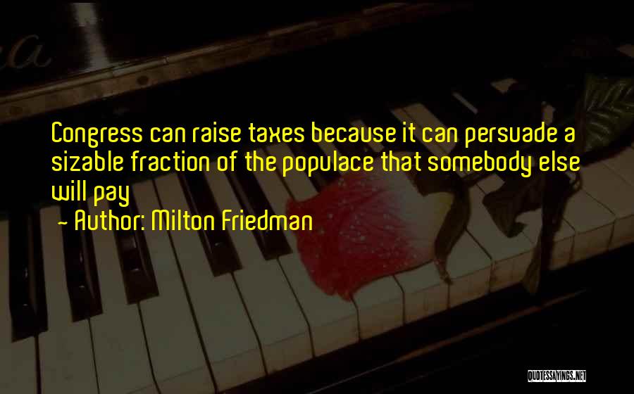 Milton Friedman Quotes: Congress Can Raise Taxes Because It Can Persuade A Sizable Fraction Of The Populace That Somebody Else Will Pay