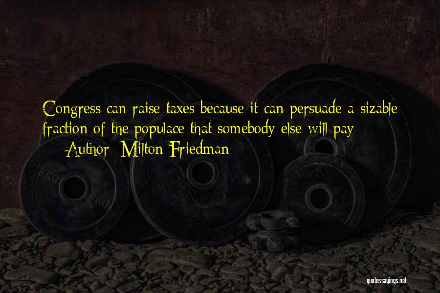 Milton Friedman Quotes: Congress Can Raise Taxes Because It Can Persuade A Sizable Fraction Of The Populace That Somebody Else Will Pay
