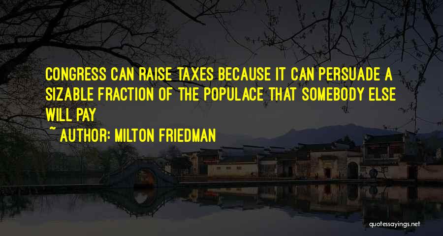 Milton Friedman Quotes: Congress Can Raise Taxes Because It Can Persuade A Sizable Fraction Of The Populace That Somebody Else Will Pay