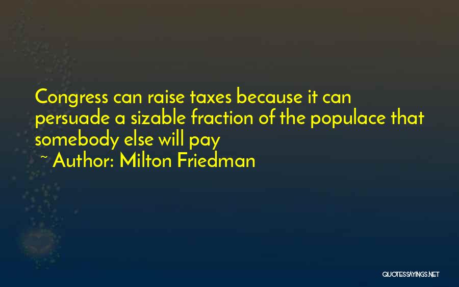 Milton Friedman Quotes: Congress Can Raise Taxes Because It Can Persuade A Sizable Fraction Of The Populace That Somebody Else Will Pay