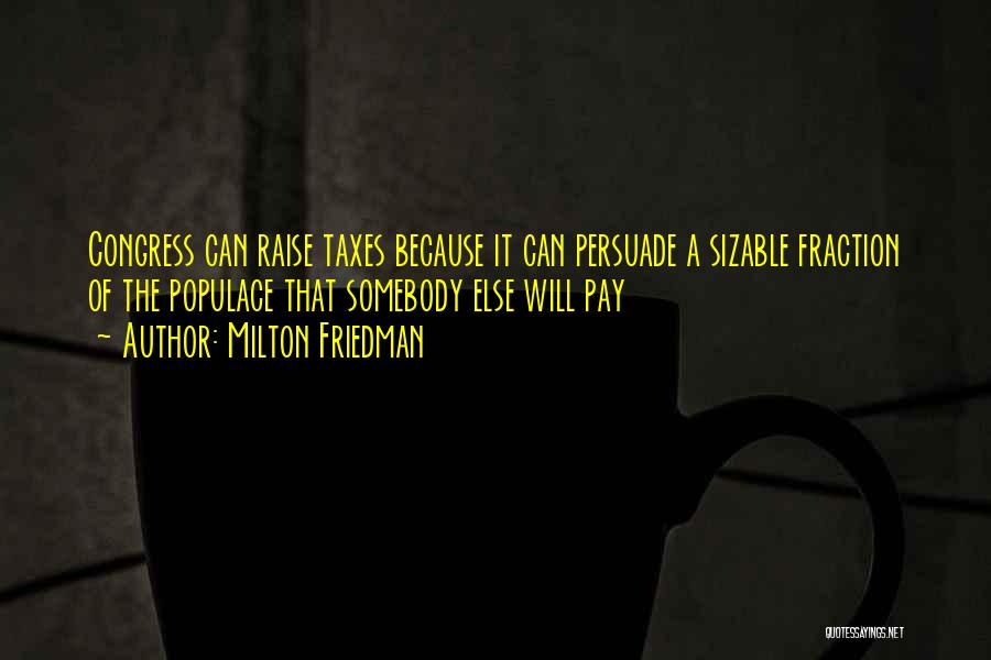 Milton Friedman Quotes: Congress Can Raise Taxes Because It Can Persuade A Sizable Fraction Of The Populace That Somebody Else Will Pay