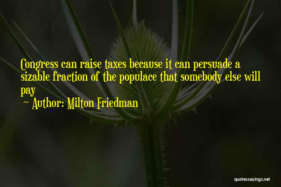 Milton Friedman Quotes: Congress Can Raise Taxes Because It Can Persuade A Sizable Fraction Of The Populace That Somebody Else Will Pay