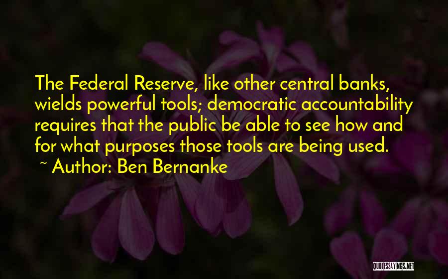 Ben Bernanke Quotes: The Federal Reserve, Like Other Central Banks, Wields Powerful Tools; Democratic Accountability Requires That The Public Be Able To See