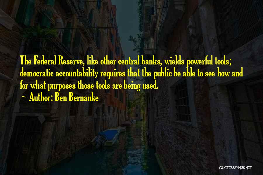 Ben Bernanke Quotes: The Federal Reserve, Like Other Central Banks, Wields Powerful Tools; Democratic Accountability Requires That The Public Be Able To See