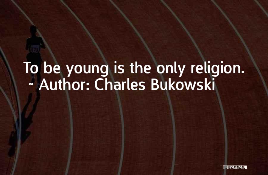 Charles Bukowski Quotes: To Be Young Is The Only Religion.