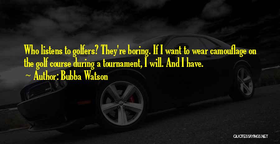 Bubba Watson Quotes: Who Listens To Golfers? They're Boring. If I Want To Wear Camouflage On The Golf Course During A Tournament, I