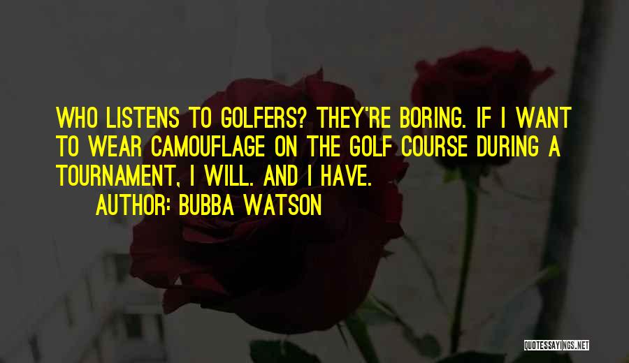 Bubba Watson Quotes: Who Listens To Golfers? They're Boring. If I Want To Wear Camouflage On The Golf Course During A Tournament, I