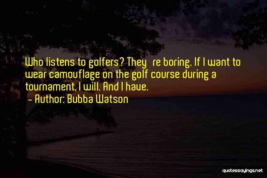 Bubba Watson Quotes: Who Listens To Golfers? They're Boring. If I Want To Wear Camouflage On The Golf Course During A Tournament, I