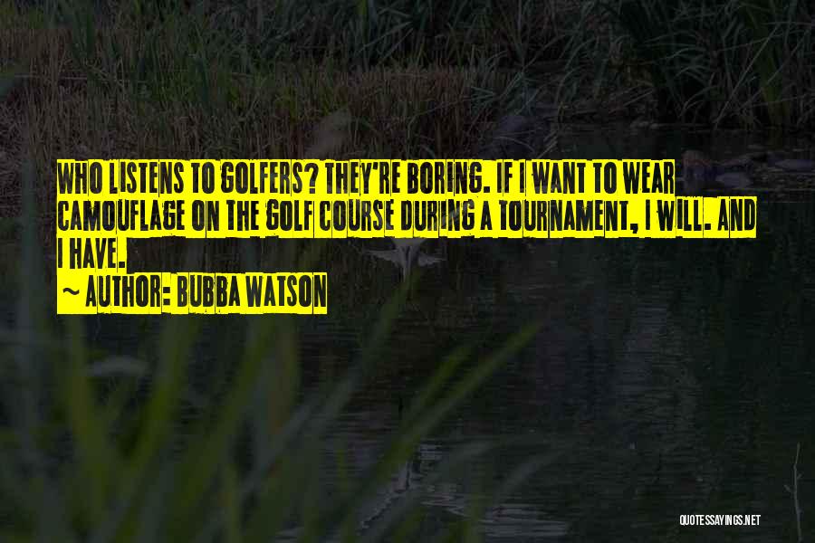 Bubba Watson Quotes: Who Listens To Golfers? They're Boring. If I Want To Wear Camouflage On The Golf Course During A Tournament, I